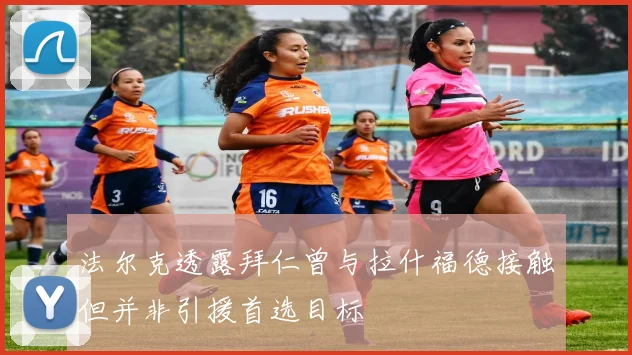 法尔克透露拜仁曾与拉什福德接触但并非引援首选目标