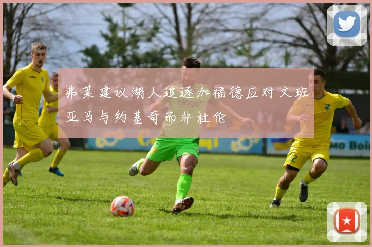 弗莱建议湖人追逐加福德应对文班亚马与约基奇而非杜伦